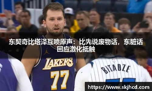 东契奇比塔泽互喷原声：比先说废物话，东脏话回应激化抵触