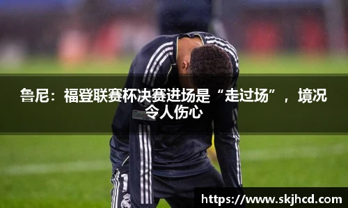 鲁尼：福登联赛杯决赛进场是“走过场”，境况令人伤心