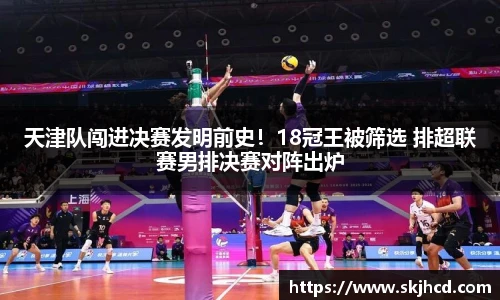 天津队闯进决赛发明前史！18冠王被筛选 排超联赛男排决赛对阵出炉